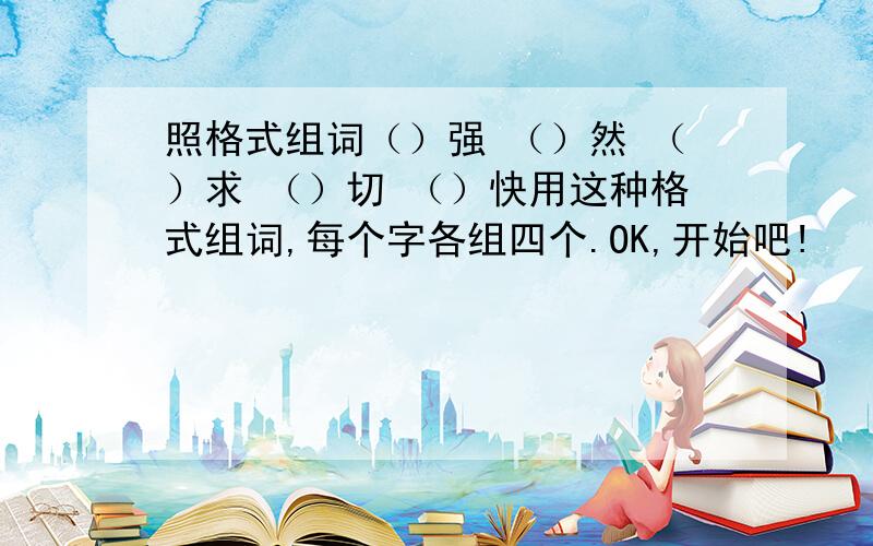 照格式组词（）强 （）然 （）求 （）切 （）快用这种格式组词,每个字各组四个.OK,开始吧!