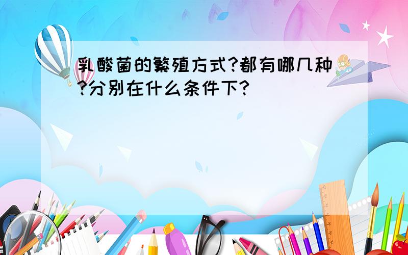 乳酸菌的繁殖方式?都有哪几种?分别在什么条件下?