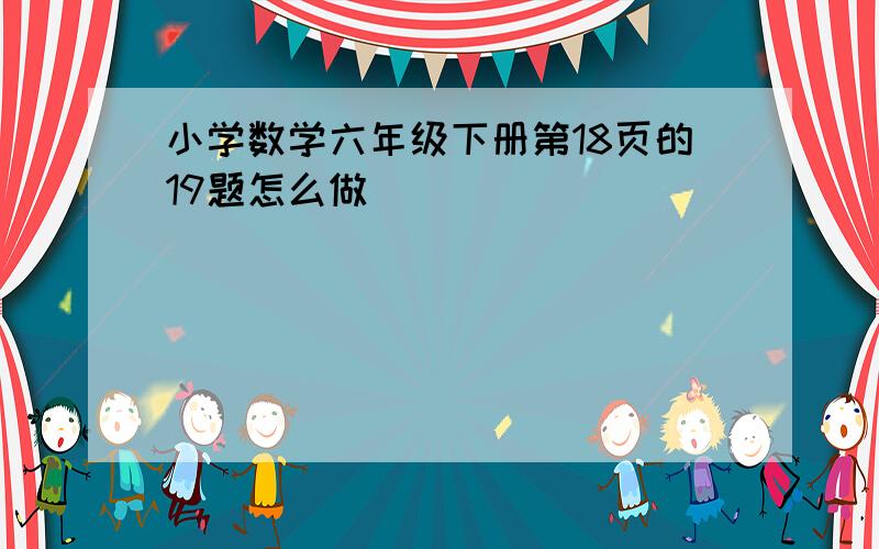 小学数学六年级下册第18页的19题怎么做