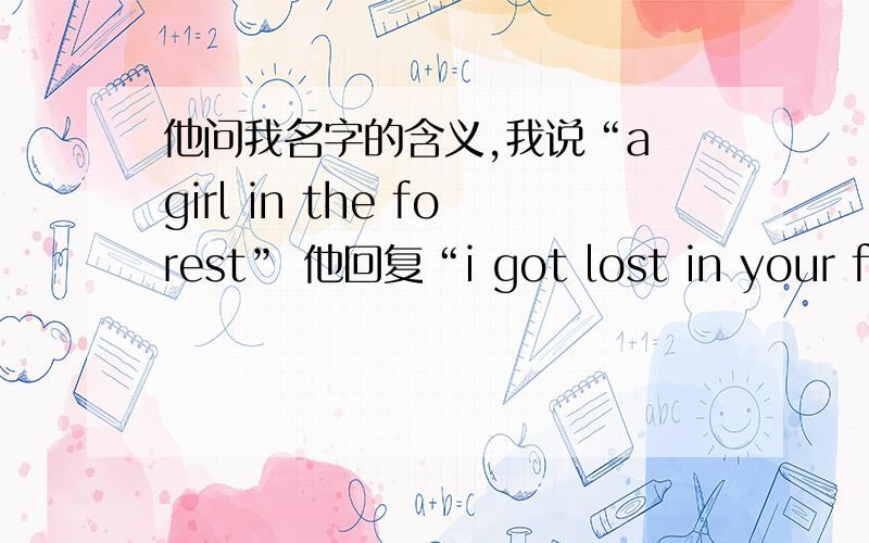 他问我名字的含义,我说“a girl in the forest” 他回复“i got lost in your for