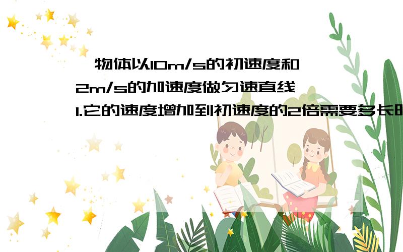 一物体以10m/s的初速度和2m/s的加速度做匀速直线 1.它的速度增加到初速度的2倍需要多长时间