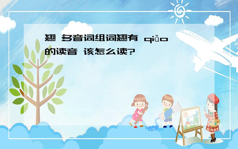 翘 多音词组词翘有 qiǎo的读音 该怎么读?