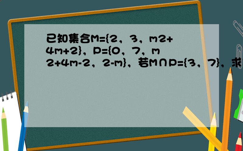 已知集合M={2，3，m2+4m+2}，P={0，7，m2+4m-2，2-m}，若M∩P={3，7}，求实数m的值和集合