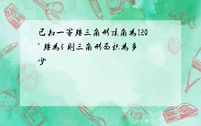 已知一等腰三角形顶角为120° 腰为5 则三角形面积为多少