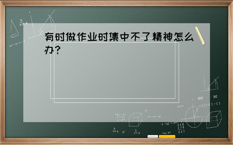 有时做作业时集中不了精神怎么办?