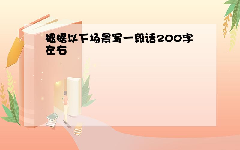 根据以下场景写一段话200字左右