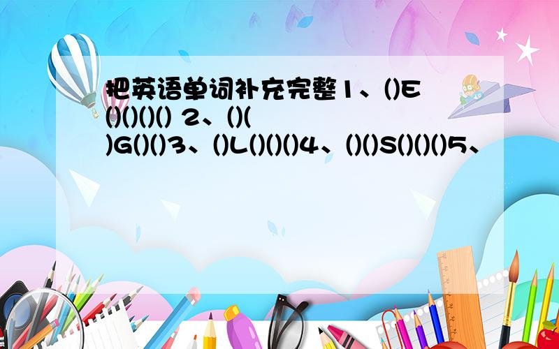 把英语单词补充完整1、()E()()()() 2、()()G()()3、()L()()()4、()()S()()()5、