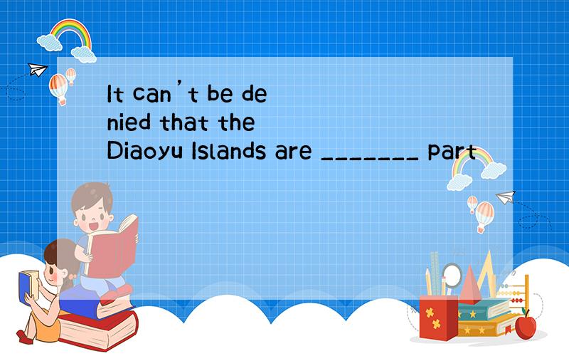 It can’t be denied that the Diaoyu Islands are _______ part