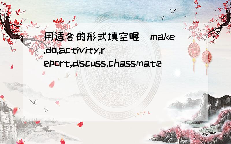 用适合的形式填空喔（make,do,activity,report,discuss,chassmate)