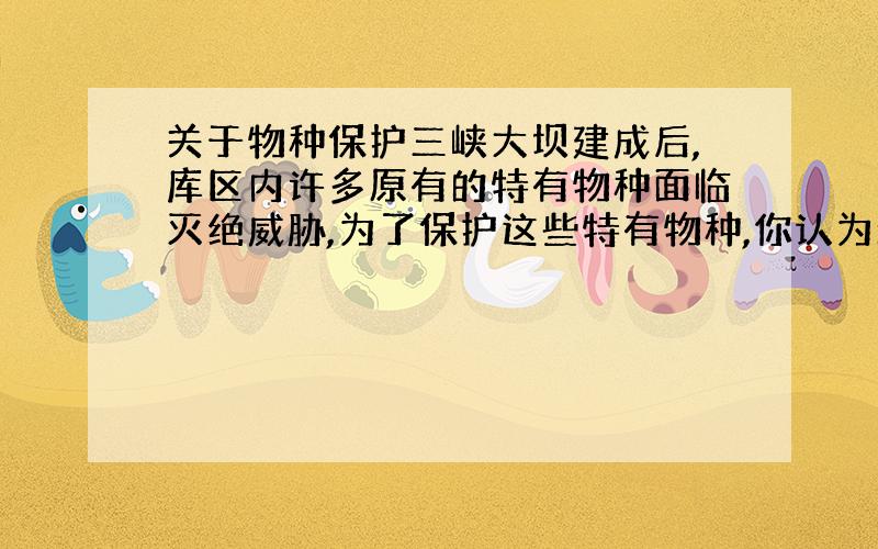 关于物种保护三峡大坝建成后,库区内许多原有的特有物种面临灭绝威胁,为了保护这些特有物种,你认为最有效的保护措施是A．就地