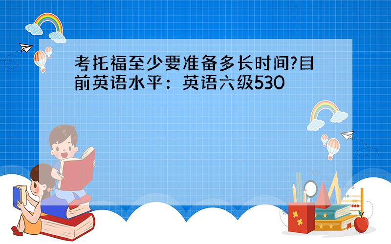 考托福至少要准备多长时间?目前英语水平：英语六级530