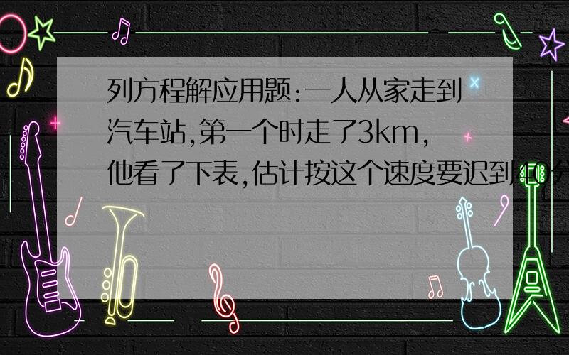 列方程解应用题:一人从家走到汽车站,第一个时走了3km,他看了下表,估计按这个速度要迟到40分钟,因此,他以每小时4km