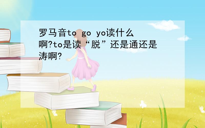 罗马音to go yo读什么啊?to是读“脱”还是通还是涛啊?