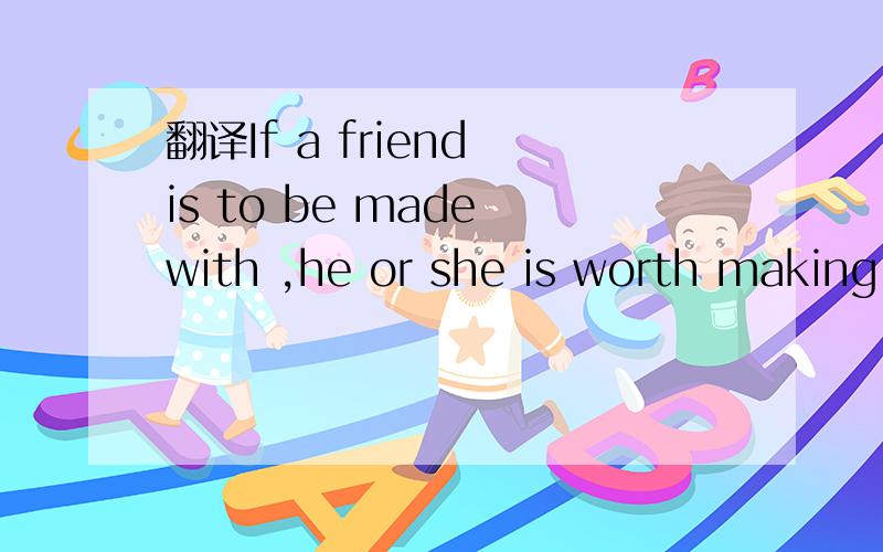 翻译If a friend is to be made with ,he or she is worth making