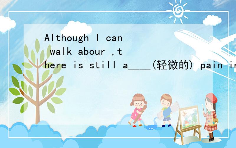 Although I can walk abour ,there is still a____(轻微的) pain in