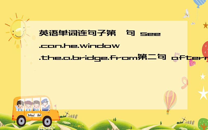 英语单词连句子第一句 see.can.he.window.the.a.bridge.from第二句 afternoon.