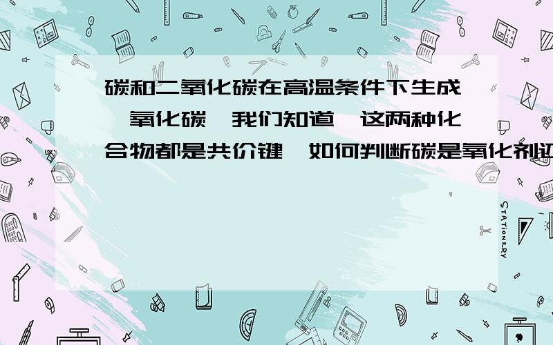 碳和二氧化碳在高温条件下生成一氧化碳,我们知道,这两种化合物都是共价键,如何判断碳是氧化剂还是还原剂