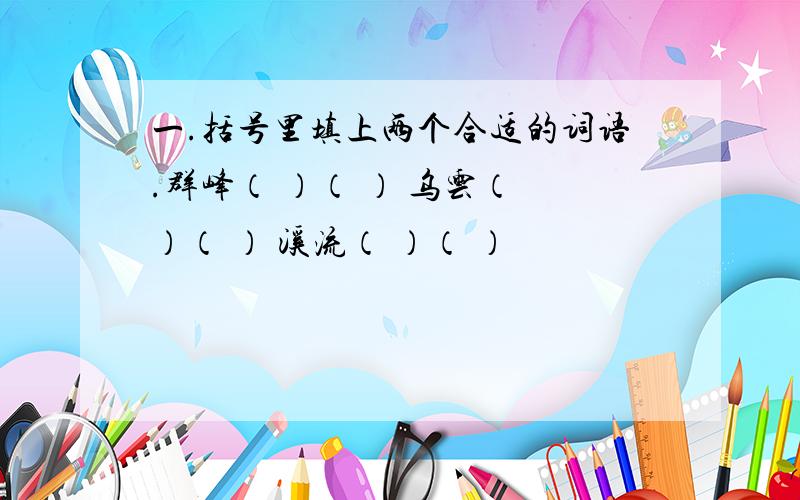 一.括号里填上两个合适的词语.群峰（ ）（ ） 乌云（ ）（ ） 溪流（ ）（ ）