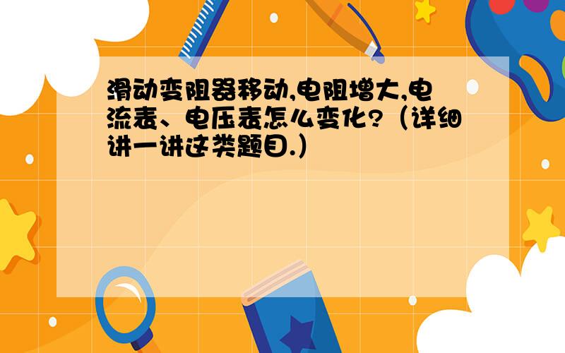 滑动变阻器移动,电阻增大,电流表、电压表怎么变化?（详细讲一讲这类题目.）