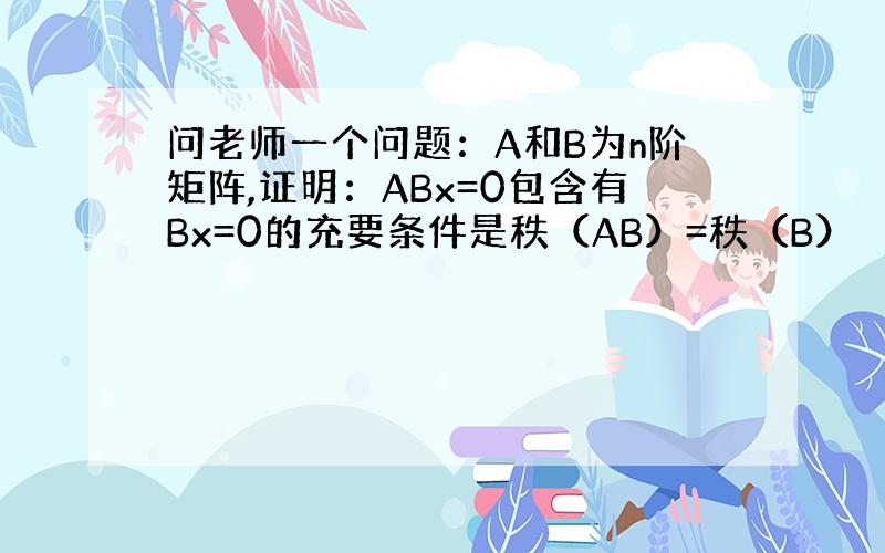 问老师一个问题：A和B为n阶矩阵,证明：ABx=0包含有Bx=0的充要条件是秩（AB）=秩（B）