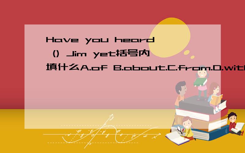 Have you heard () Jim yet括号内填什么A.of B.about.C.from.D.with