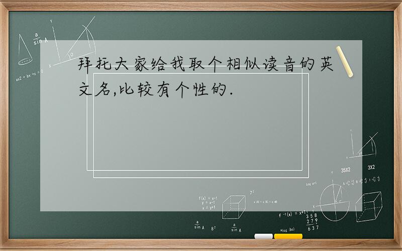 拜托大家给我取个相似读音的英文名,比较有个性的.