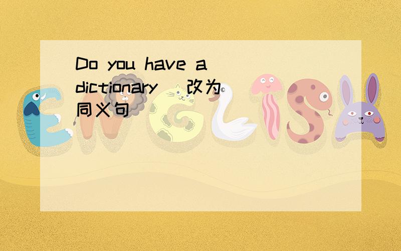 Do you have a dictionary (改为同义句)