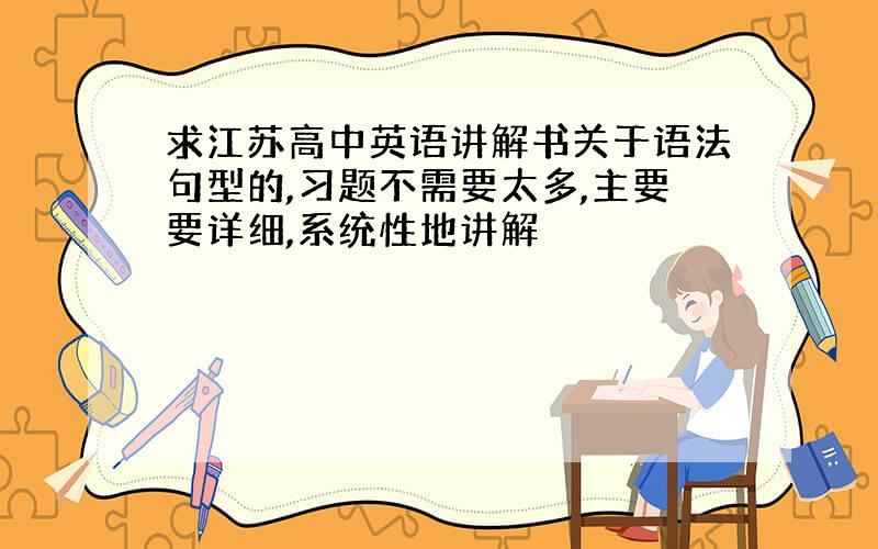 求江苏高中英语讲解书关于语法句型的,习题不需要太多,主要要详细,系统性地讲解