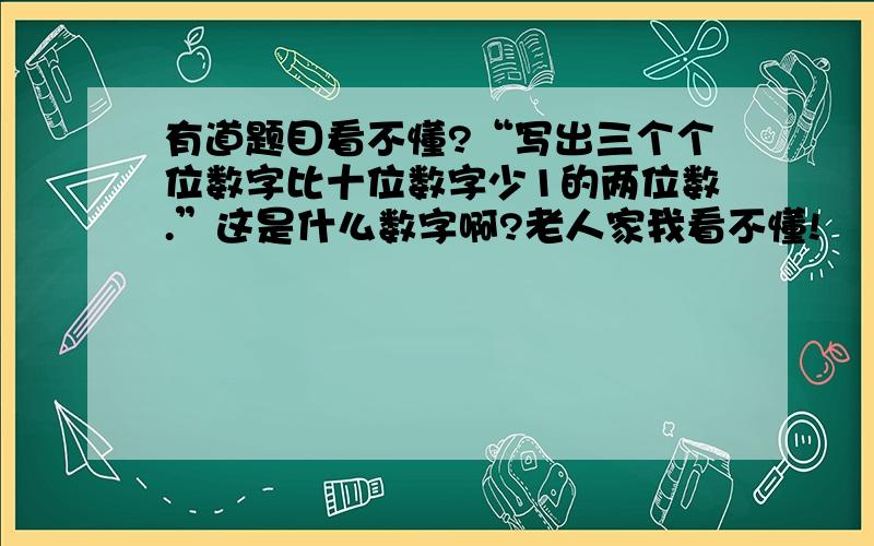 有道题目看不懂?“写出三个个位数字比十位数字少1的两位数.”这是什么数字啊?老人家我看不懂!