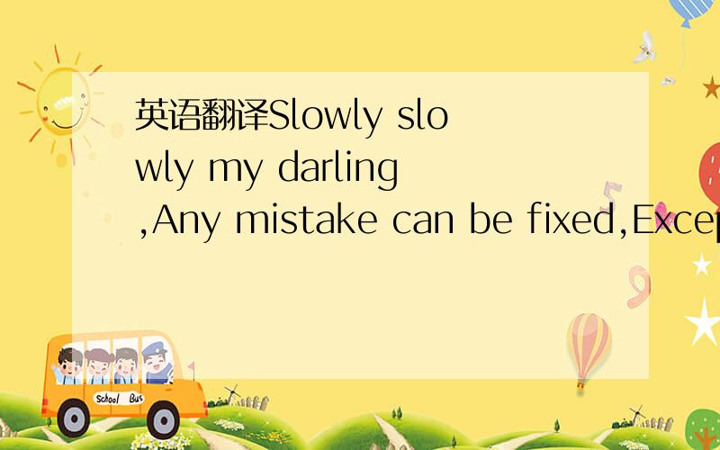 英语翻译Slowly slowly my darling,Any mistake can be fixed,Except