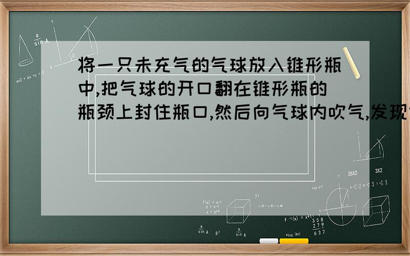 将一只未充气的气球放入锥形瓶中,把气球的开口翻在锥形瓶的瓶颈上封住瓶口,然后向气球内吹气,发现气球很难被吹大,这是为什么