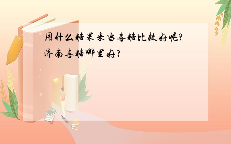 用什么糖果来当喜糖比较好呢?济南喜糖哪里好?