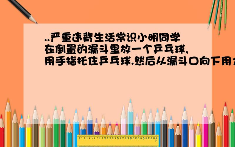 ..严重违背生活常识小明同学在倒置的漏斗里放一个乒乓球,用手指托住乒乓球.然后从漏斗口向下用力吹气,并将手指移开,如图所