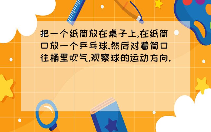 把一个纸筒放在桌子上,在纸筒口放一个乒乓球.然后对着筒口往桶里吹气,观察球的运动方向.