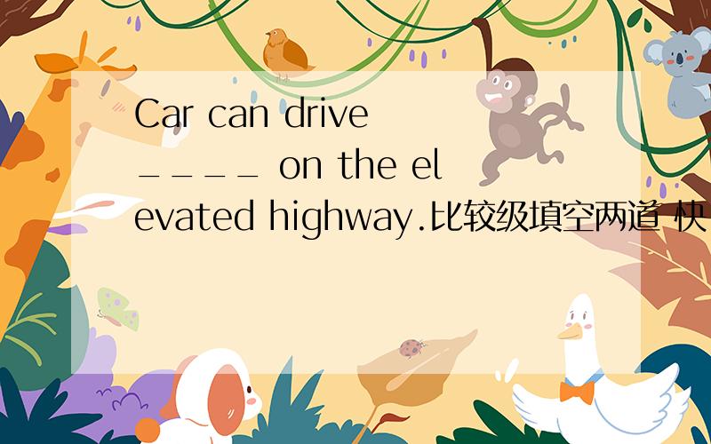 Car can drive ____ on the elevated highway.比较级填空两道 快