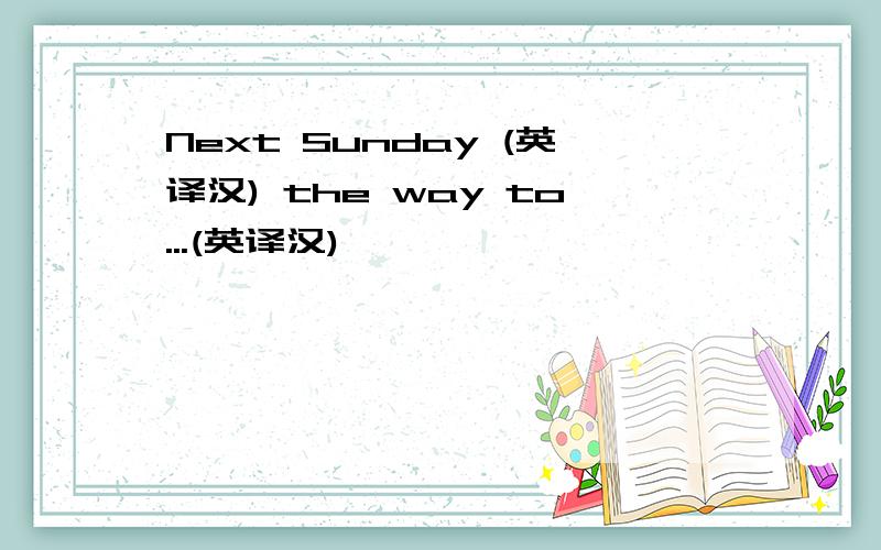 Next Sunday (英译汉) the way to...(英译汉)