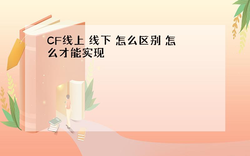 CF线上 线下 怎么区别 怎么才能实现