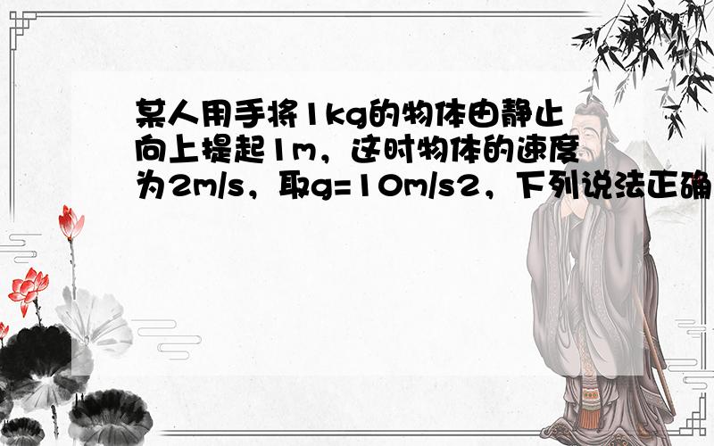 某人用手将1kg的物体由静止向上提起1m，这时物体的速度为2m/s，取g=10m/s2，下列说法正确的是（　　）