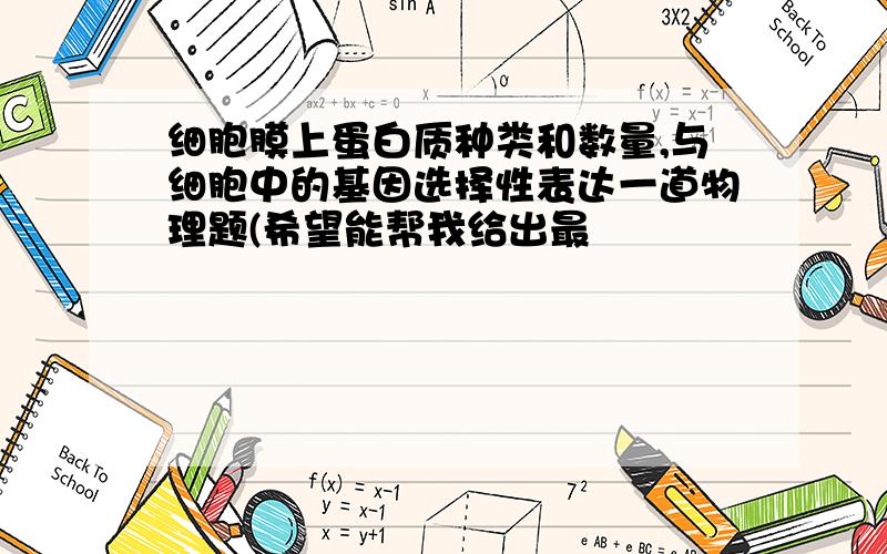 细胞膜上蛋白质种类和数量,与细胞中的基因选择性表达一道物理题(希望能帮我给出最