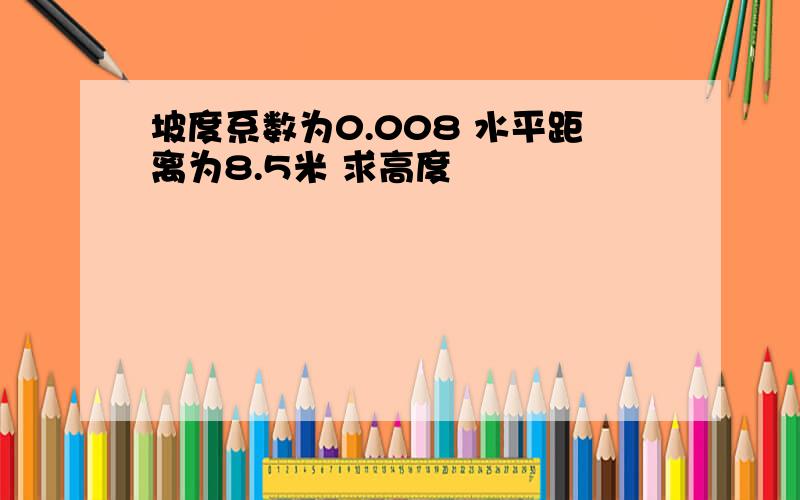 坡度系数为0.008 水平距离为8.5米 求高度