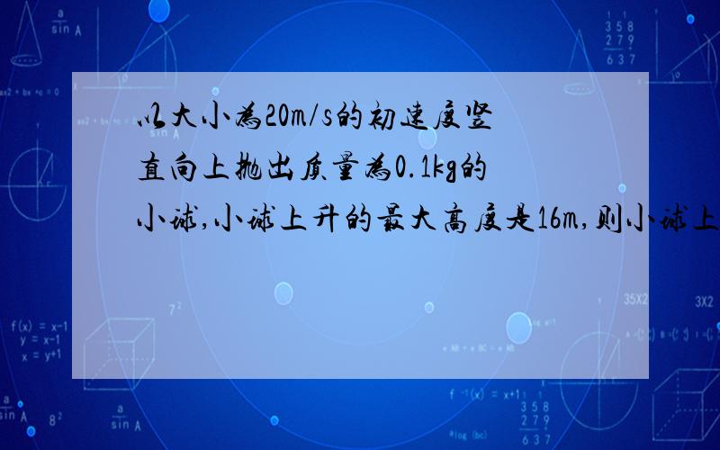 以大小为20m/s的初速度竖直向上抛出质量为0.1kg的小球,小球上升的最大高度是16m,则小球上升时的加速度大小为＿m