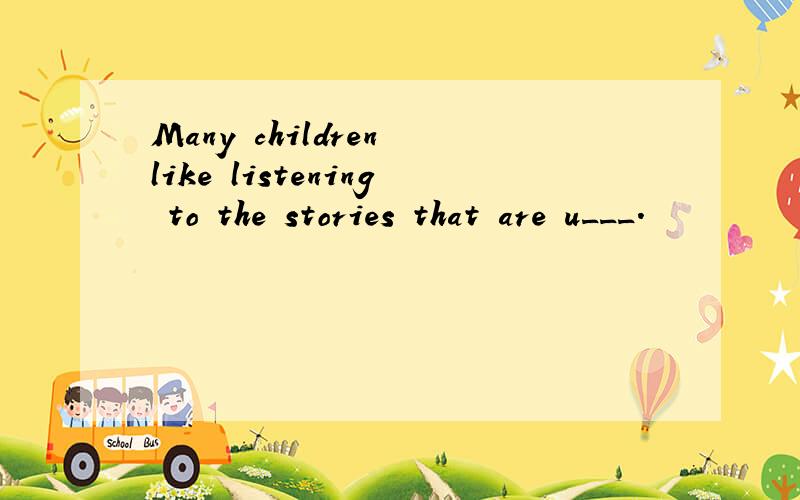 Many children like listening to the stories that are u___.