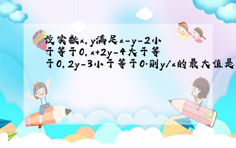 设实数x,y满足x-y-2小于等于0,x+2y-4大于等于0,2y-3小于等于0.则y/x的最大值是多少