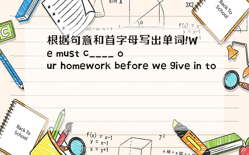 根据句意和首字母写出单词!We must c____ our homework before we give in to