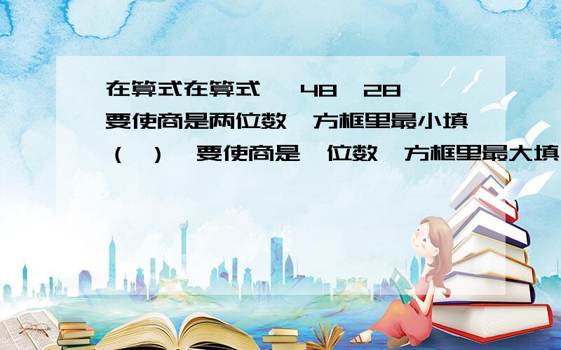 在算式在算式 □48÷28,要使商是两位数,方框里最小填（ ）,要使商是一位数,方框里最大填（ ）.