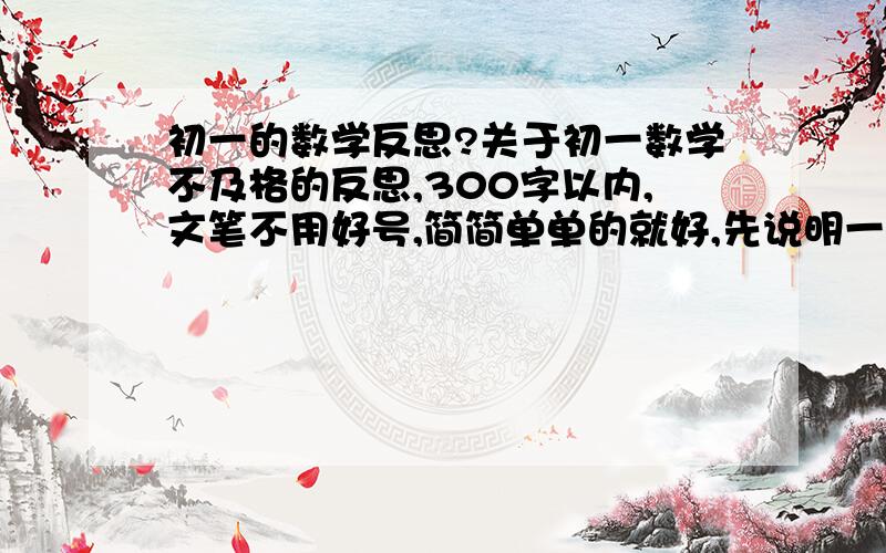 初一的数学反思?关于初一数学不及格的反思,300字以内,文笔不用好号,简简单单的就好,先说明一下,原因并不是因为本人粗心