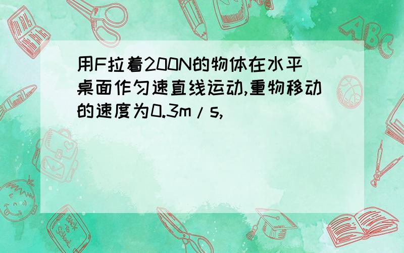 用F拉着200N的物体在水平桌面作匀速直线运动,重物移动的速度为0.3m/s,