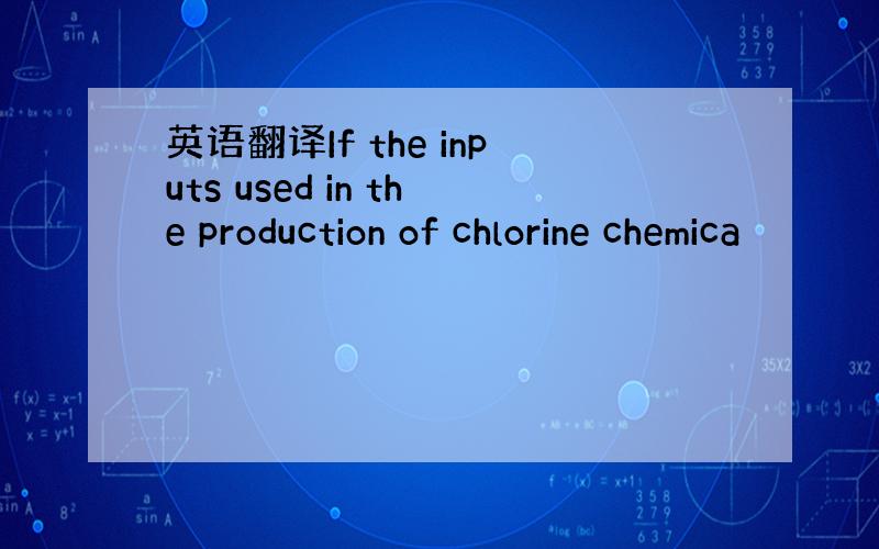 英语翻译If the inputs used in the production of chlorine chemica