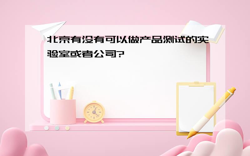 北京有没有可以做产品测试的实验室或者公司?