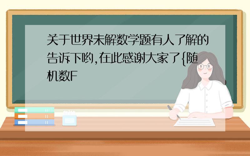 关于世界未解数学题有人了解的告诉下哟,在此感谢大家了{随机数F